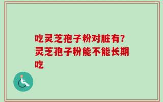 吃灵芝孢子粉对脏有？灵芝孢子粉能不能长期吃