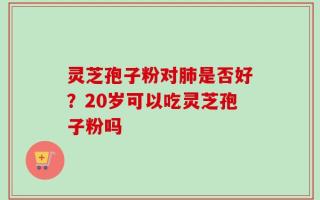灵芝孢子粉对肺是否好？20岁可以吃灵芝孢子粉吗