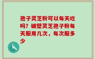 孢子灵芝粉可以每天吃吗？破壁灵芝孢子粉每天服用几次，每次服多少