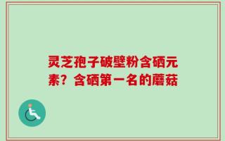 灵芝孢子破壁粉含硒元素？含硒第一名的蘑菇
