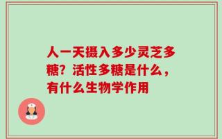 人一天摄入多少灵芝多糖？活性多糖是什么，有什么生物学作用