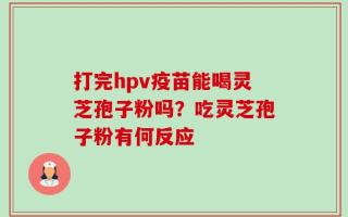 打完hpv疫苗能喝灵芝孢子粉吗？吃灵芝孢子粉有何反应