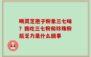 喝灵芝孢子粉象三七味？我吃三七粉和珍珠粉后乏力是什么回事