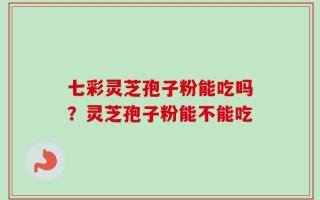 七彩灵芝孢子粉能吃吗？灵芝孢子粉能不能吃