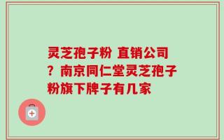 灵芝孢子粉 直销公司？南京同仁堂灵芝孢子粉旗下牌子有几家