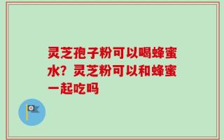 灵芝孢子粉可以喝蜂蜜水？灵芝粉可以和蜂蜜一起吃吗