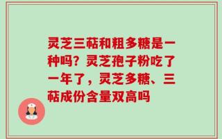 灵芝三萜和粗多糖是一种吗？灵芝孢子粉吃了一年了，灵芝多糖、三萜成份含量双高吗