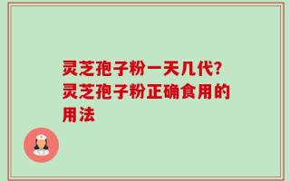 灵芝孢子粉一天几代？灵芝孢子粉正确食用的用法