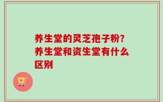 养生堂的灵芝孢子粉？养生堂和资生堂有什么区别