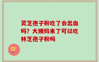 灵芝孢子粉吃了会出血吗？大姨妈来了可以吃林芝孢子粉吗