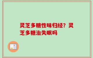 灵芝多糖性味归经？灵芝多糖治失眠吗