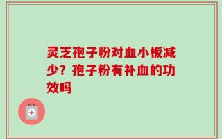 灵芝孢子粉对血小板减少？孢子粉有补血的功效吗