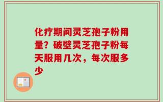 化疗期间灵芝孢子粉用量？破壁灵芝孢子粉每天服用几次，每次服多少