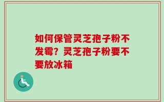 如何保管灵芝孢子粉不发霉？灵芝孢子粉要不要放冰箱