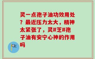 灵一点孢子油功效用处？最近压力太大，精神太紧张了，灵#芝#孢子油有安宁心神的作用吗