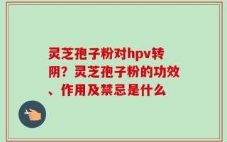 灵芝孢子粉对hpv转阴？灵芝孢子粉的功效、作用及禁忌是什么