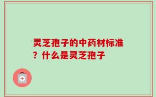 灵芝孢子的中药材标准？什么是灵芝孢子