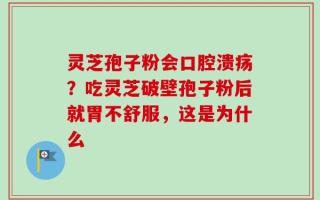 灵芝孢子粉会口腔溃疡？吃灵芝破壁孢子粉后就胃不舒服，这是为什么