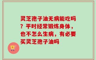 灵芝孢子油无病能吃吗？平时经常锻炼身体，也不怎么生病，有必要买灵芝孢子油吗