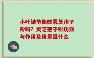 小叶结节能吃灵芝孢子粉吗？灵芝孢子粉功效与作用及用量是什么
