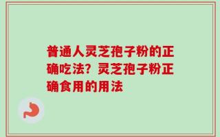 普通人灵芝孢子粉的正确吃法？灵芝孢子粉正确食用的用法
