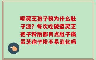 喝灵芝孢子粉为什么肚子凉？每次吃破壁灵芝孢子粉后都有点肚子痛灵芝孢子粉不易消化吗