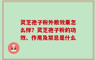 灵芝孢子粉外敷效果怎么样？灵芝孢子粉的功效、作用及禁忌是什么