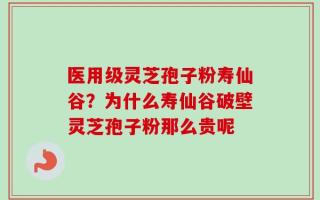 医用级灵芝孢子粉寿仙谷？为什么寿仙谷破壁灵芝孢子粉那么贵呢
