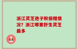 浙江灵芝孢子粉捐赠情况？浙江哪里野生灵芝最多
