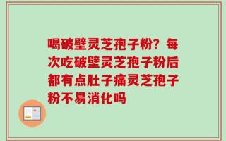 喝破壁灵芝孢子粉？每次吃破壁灵芝孢子粉后都有点肚子痛灵芝孢子粉不易消化吗