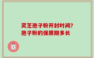 灵芝孢子粉开封时间？孢子粉的保质期多长