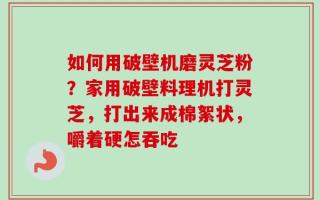如何用破壁机磨灵芝粉？家用破壁料理机打灵芝，打出来成棉絮状，嚼着硬怎吞吃