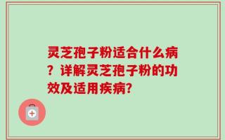 灵芝孢子粉适合什么病？详解灵芝孢子粉的功效及适用疾病？