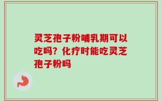 灵芝孢子粉哺乳期可以吃吗？化疗时能吃灵芝孢子粉吗