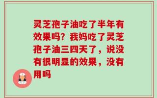 灵芝孢子油吃了半年有效果吗？我妈吃了灵芝孢子油三四天了，说没有很明显的效果，没有用吗