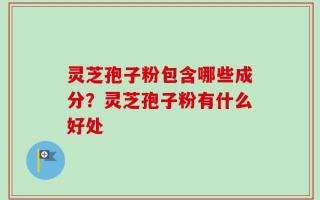 灵芝孢子粉包含哪些成分？灵芝孢子粉有什么好处