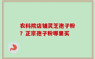 农科院店铺灵芝孢子粉？正宗孢子粉哪里买