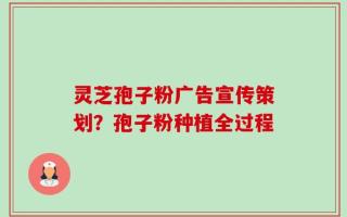 灵芝孢子粉广告宣传策划？孢子粉种植全过程
