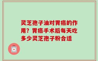 灵芝孢子油对胃癌的作用？胃癌手术后每天吃多少灵芝孢子粉合适