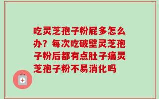吃灵芝孢子粉屁多怎么办？每次吃破壁灵芝孢子粉后都有点肚子痛灵芝孢子粉不易消化吗