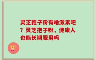 灵芝孢子粉有啥激素吧？灵芝孢子粉，健康人也能长期服用吗