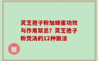 灵芝孢子粉加蜂蜜功效与作用禁忌？灵芝孢子粉煲汤的12种做法