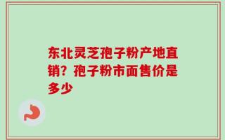 东北灵芝孢子粉产地直销？孢子粉市面售价是多少