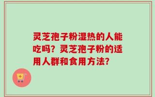 灵芝孢子粉湿热的人能吃吗？灵芝孢子粉的适用人群和食用方法？