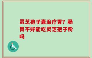 灵芝孢子囊治疗胃？肠胃不好能吃灵芝孢子粉吗