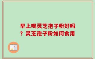 早上喝灵芝孢子粉好吗？灵芝孢子粉如何食用