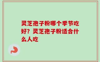 灵芝孢子粉哪个季节吃好？灵芝孢子粉适合什么人吃