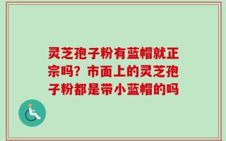 灵芝孢子粉有蓝帽就正宗吗？市面上的灵芝孢子粉都是带小蓝帽的吗