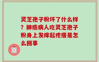 灵芝孢子粉坏了什么样？肺癌病人吃灵芝孢子粉身上发痒起疙瘩是怎么回事