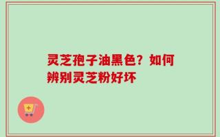 灵芝孢子油黑色？如何辨别灵芝粉好坏